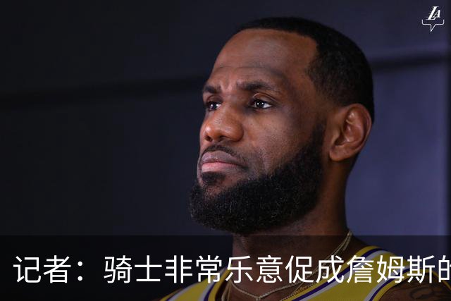记者：骑士非常乐意促成詹姆斯的回归 已策划签换或交易特例方案